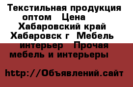 Текстильная продукция оптом › Цена ­ 1 - Хабаровский край, Хабаровск г. Мебель, интерьер » Прочая мебель и интерьеры   